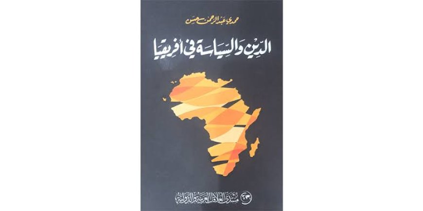 قراءة تحليلية لكتاب “الدين والسياسة في أفريقيا” للدكتور حمدي عبدالرحمن