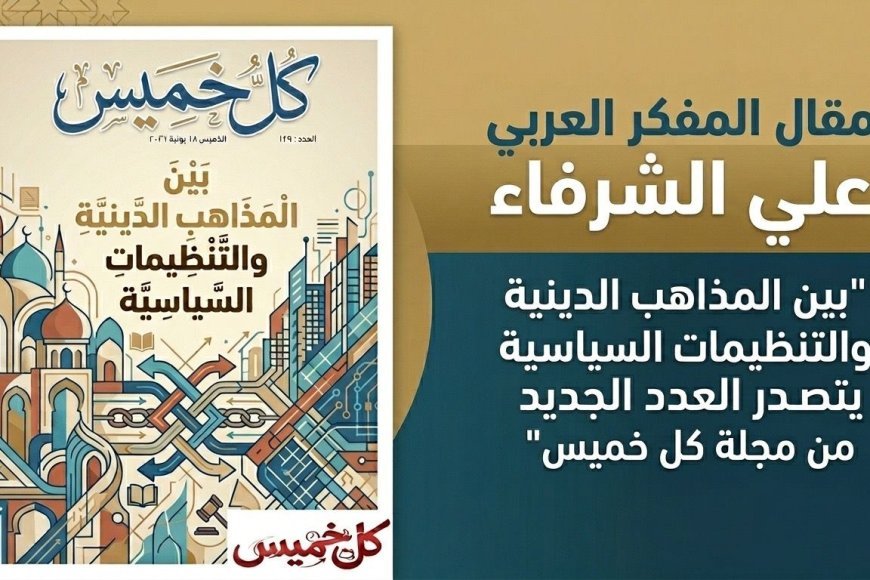 مقال المفكر العربي على الشرفاء "بين المذاهب الدينية والتنظيمات السياسية يتصدر العدد الجديد من مجلة كل خميس