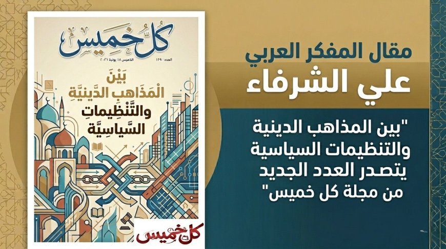 مقال المفكر العربي على الشرفاء "بين المذاهب الدينية والتنظيمات السياسية يتصدر العدد الجديد من مجلة كل خميس