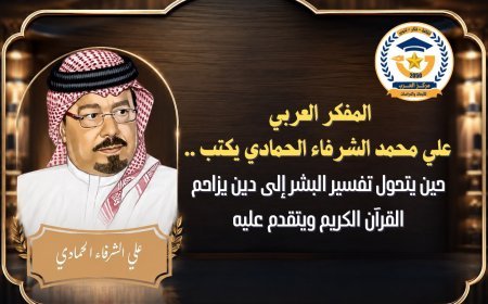 المفكر العربي علي محمد الشرفاء الحمادي يكتب ..حين يتحول تفسير البشر إلى دين يزاحم القرآن الكريم ويتقدم عليه