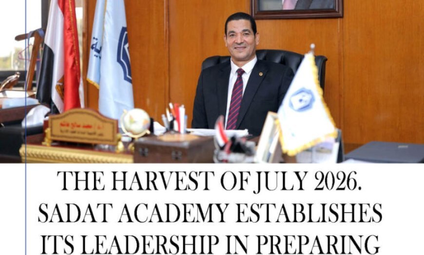 The harvest of July 2026. Sadat Academy establishes its leadership in preparing leaders and developing administrative education